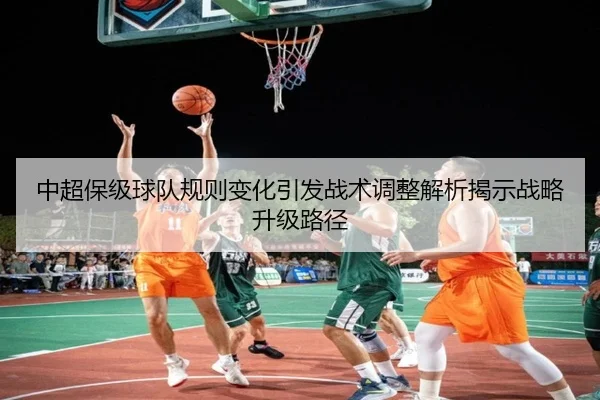中超保级球队规则变化引发战术调整解析揭示战略升级路径